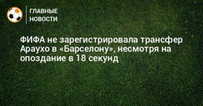 ФИФА не зарегистрировала трансфер Араухо в «Барселону», несмотря на опоздание в 18 секунд - bombardir.ru - США - Лос-Анджелес