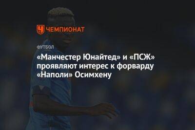 Виктор Осимхен - «Манчестер Юнайтед» и «ПСЖ» проявляют интерес к форварду «Наполи» Осимхену - championat.com