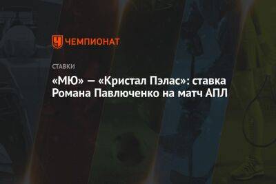 Криштиану Роналду - Роман Павлюченко - «МЮ» — «Кристал Пэлас»: ставка Романа Павлюченко на матч АПЛ - championat.com - Лондон