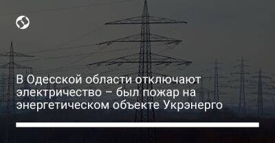 Максим Марченко - В Одесской области отключают электричество – был пожар на энергетическом объекте Укрэнерго - liga.net - Украина - Одесса - Одесская обл. - район Одесский