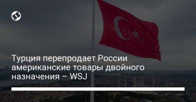Турция перепродает России американские товары двойного назначения – WSJ - liga.net - Россия - США - Украина - Турция