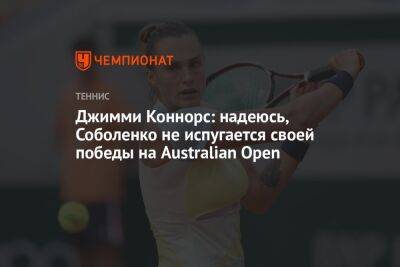 Джеймс Коннорс - Арина Соболенко - Джимми Коннорс: надеюсь, Соболенко не испугается своей победы на Australian Open - championat.com - Австралия