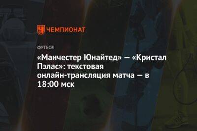 «Манчестер Юнайтед» — «Кристал Пэлас»: текстовая онлайн-трансляция матча — в 18:00 мск - championat.com - Англия
