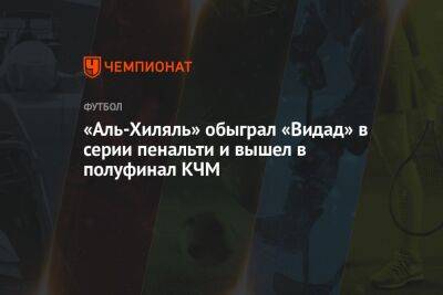 «Аль-Хиляль» обыграл «Видад» в серии пенальти и вышел в полуфинал КЧМ - championat.com - Саудовская Аравия - Марокко - Рабат