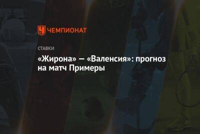 «Жирона» — «Валенсия»: прогноз на матч Примеры - championat.com