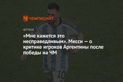 Лионель Месси - «Мне кажется это несправедливым». Месси — о критике игроков Аргентины после победы на ЧМ - championat.com - Голландия - Аргентина