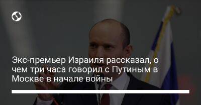 Владимир Зеленский - Владимир Путин - Нафтали Беннет - Экс-премьер Израиля рассказал, о чем три часа говорил с Путиным в Москве в начале войны - liga.net - Москва - Россия - Украина - Израиль