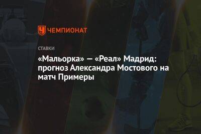 Александр Мостовой - «Мальорка» — «Реал» Мадрид: прогноз Александра Мостового на матч Примеры - championat.com - Россия - Мадрид