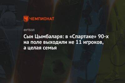 Юрий Никифоров - Сын Цымбаларя: в «Спартаке» 90-х на поле выходили не 11 игроков, а целая семья - championat.com - Москва