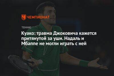 Куако: травма Джоковича кажется притянутой за уши. Надаль и Мбаппе не могли играть с ней - championat.com - Австралия - Франция