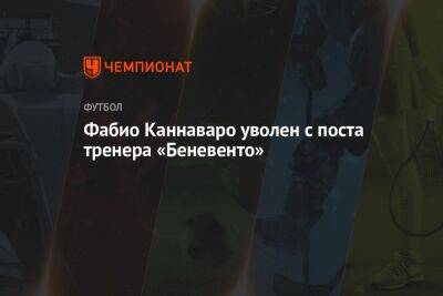 Фабио Каннаваро - Фабио Каннаваро уволен с поста тренера «Беневенто» - championat.com - Китай - Италия - Франция - Испания - Мадрид - Гуанчжоу