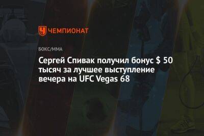 Сергей Спивак - Сергей Спивак получил бонус $ 50 тыс. за лучшее выступление вечера на UFC Vegas 68 - championat.com