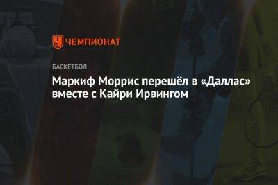 Кайри Ирвинг - Маркиф Моррис перешёл в «Даллас» вместе с Кайри Ирвингом - championat.com - Нью-Йорк