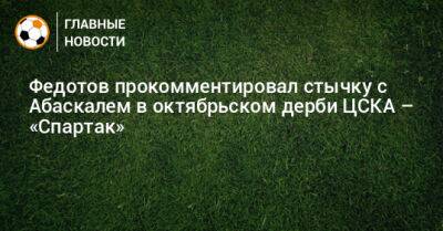 Владимир Федотов - Гильермо Абаскаль - Федотов прокомментировал стычку с Абаскалем в октябрьском дерби ЦСКА – «Спартак» - bombardir.ru - Сочи