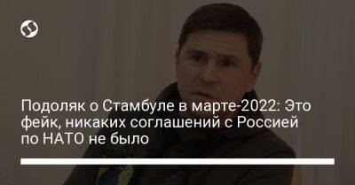 Михаил Подоляк - Подоляк о Стамбуле в марте-2022: Это фейк, никаких соглашений с Россией по НАТО не было - liga.net - Россия - Украина - Стамбул