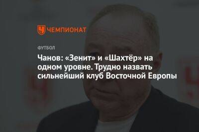 Вячеслав Чанов - Чанов: «Зенит» и «Шахтёр» на одном уровне. Трудно назвать сильнейший клуб Восточной Европы - championat.com - Украина - Санкт-Петербург