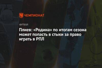Плиев: «Родина» по итогам сезона может попасть в стыки за право играть в РПЛ - championat.com - Москва