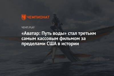 Джеймс Кэмерон - «Аватар: Путь воды» стал третьим самым кассовым фильмом за пределами США в истории - championat.com - США