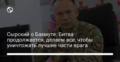 Александр Сырский - Сырский о Бахмуте: Битва продолжается, делаем все, чтобы уничтожать лучшие части врага - liga.net - Украина - район Бахмутский - Донецкая обл.