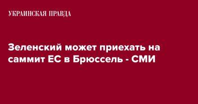 Владимир Зеленский - Зеленский может приехать на саммит ЕС в Брюссель - СМИ - pravda.com.ua - Брюссель