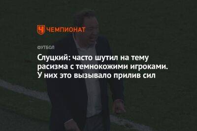 Леонид Слуцкий - Слуцкий: часто шутил на тему расизма с темнокожими игроками. У них это вызывало прилив сил - championat.com - Россия