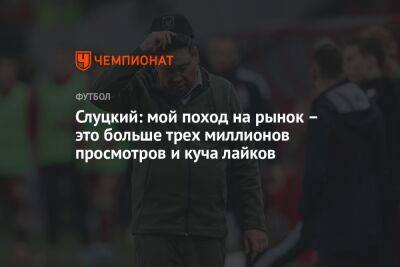 Леонид Слуцкий - Слуцкий: мой поход на рынок — это больше трёх миллионов просмотров и куча лайков - championat.com - Россия