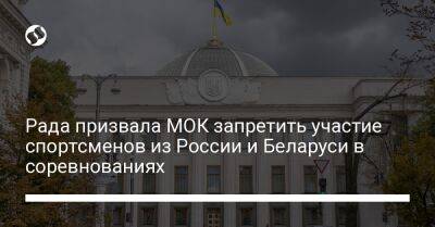 Рада призвала МОК запретить участие спортсменов из России и Беларуси в соревнованиях - liga.net - Россия - Украина - Белоруссия