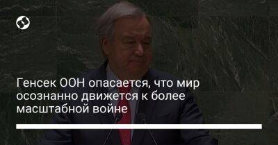 Антониу Гутерриш - Генсек ООН опасается, что мир осознанно движется к более масштабной войне - liga.net - Россия - Украина