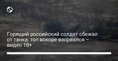 Горящий российский солдат сбежал от танка: тот вскоре взорвался – видео 18+ - liga.net - Украина