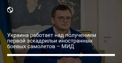 Дмитрий Кулеба - Украина работает над получением первой эскадрильи иностранных боевых самолетов – МИД - liga.net - Украина