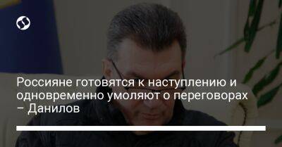 Алексей Данилов - Россияне готовятся к наступлению и одновременно умоляют о переговорах – Данилов - liga.net - Россия - Украина - Крым - Луганская обл. - Донецкая обл.