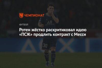 Ротен жёстко раскритиковал идею «ПСЖ» продлить контракт с Месси - championat.com - Франция