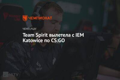 Team Spirit вылетела с IEM Katowice по CS:GO - championat.com - Польша