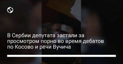 Александр Вучич - В Сербии депутата застали за просмотром порно во время дебатов по Косово и речи Вучича - liga.net - Украина - Сербия - Косово