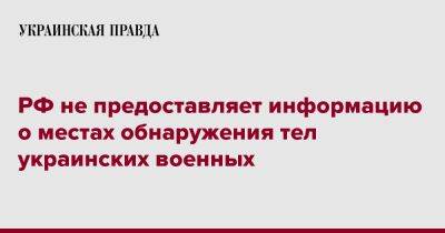 РФ не предоставляет информацию о местах обнаружения тел украинских военных - pravda.com.ua - Россия - Мариуполь