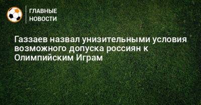 Валерий Газзаев - Газзаев назвал унизительными условия возможного допуска россиян к Олимпийским Играм - bombardir.ru - Париж