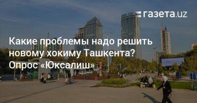 Какие проблемы надо решить новому хокиму Ташкента в первую очередь? Опрос «Юксалиш» - gazeta.uz - Узбекистан - Франция - Ташкент