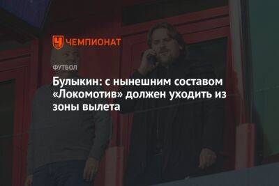 Дмитрий Булыкин - Булыкин: с нынешним составом «Локомотив» должен уходить из зоны вылета - championat.com