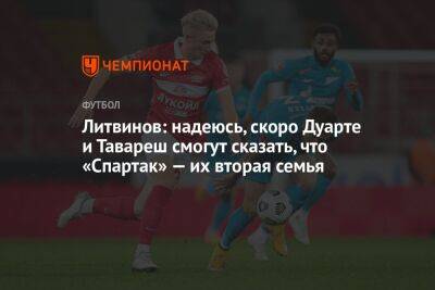 Дмитрий Зимин - Томаш Тавареш - Руслан Литвинов - Алексис Дуарт - Литвинов: надеюсь, скоро Дуарте и Тавареш смогут сказать, что «Спартак» — их вторая семья - championat.com - Россия