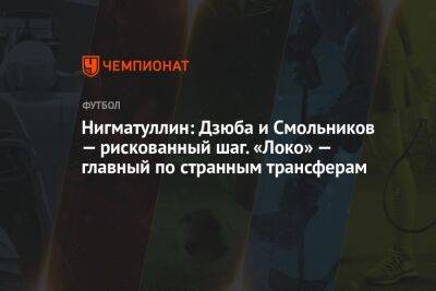 Артем Дзюбы - Руслан Нигматуллин - Игорь Смольников - Нигматуллин: Дзюба и Смольников — рискованный шаг. «Локо» — главный по странным трансферам - championat.com - Россия