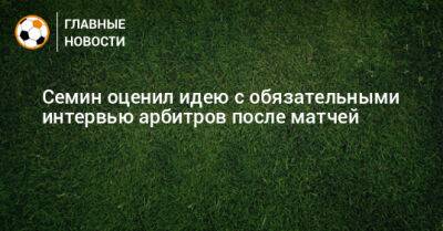 Юрий Семин - Семин оценил идею с обязательными интервью арбитров после матчей - bombardir.ru