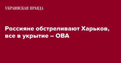 Олег Синегубов - Россияне обстреливают Харьков, все в укрытие – ОВА - pravda.com.ua - Харькова