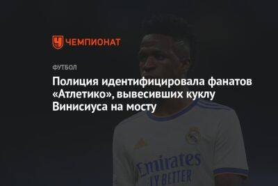 Полиция идентифицировала фанатов «Атлетико», вывесивших куклу Винисиуса на мосту - championat.com - Испания - Мадрид