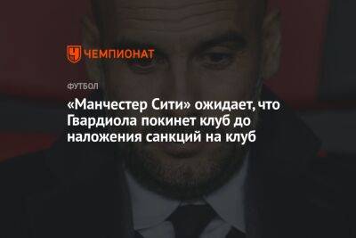 Хосепа Гвардиолы - «Манчестер Сити» ожидает, что Гвардиола покинет клуб до наложения санкций на клуб - championat.com