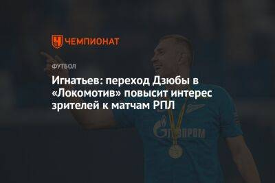 Артем Дзюбы - Борис Игнатьев - Игнатьев: переход Дзюбы в «Локомотив» повысит интерес зрителей к матчам РПЛ - championat.com - Россия
