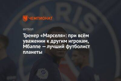 Игор Тудор - Тренер «Марселя»: при всём уважении к другим игрокам, Мбаппе — лучший футболист планеты - championat.com - Франция