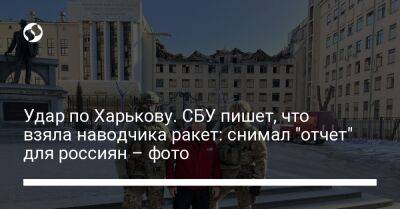 Удар по Харькову. СБУ пишет, что взяла наводчика ракет: снимал "отчет" для россиян – фото - liga.net - Украина