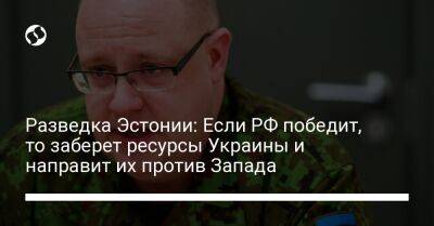 Разведка Эстонии: Если РФ победит, то заберет ресурсы Украины и направит их против Запада - liga.net - Россия - Украина - Эстония