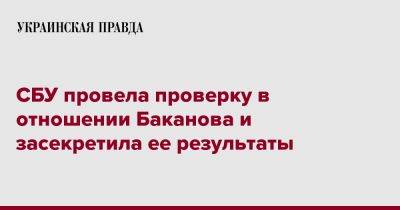 Иван Баканов - СБУ провела проверку в отношении Баканова и засекретила ее результаты - pravda.com.ua - Украина