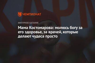 Мама Костомарова: молюсь богу за его здоровье, за врачей, которые делают чудеса просто - championat.com